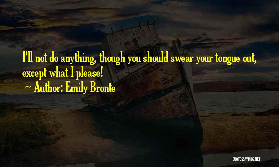 Emily Bronte Quotes: I'll Not Do Anything, Though You Should Swear Your Tongue Out, Except What I Please!