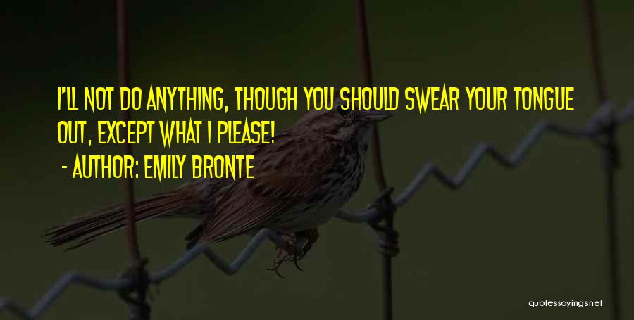 Emily Bronte Quotes: I'll Not Do Anything, Though You Should Swear Your Tongue Out, Except What I Please!