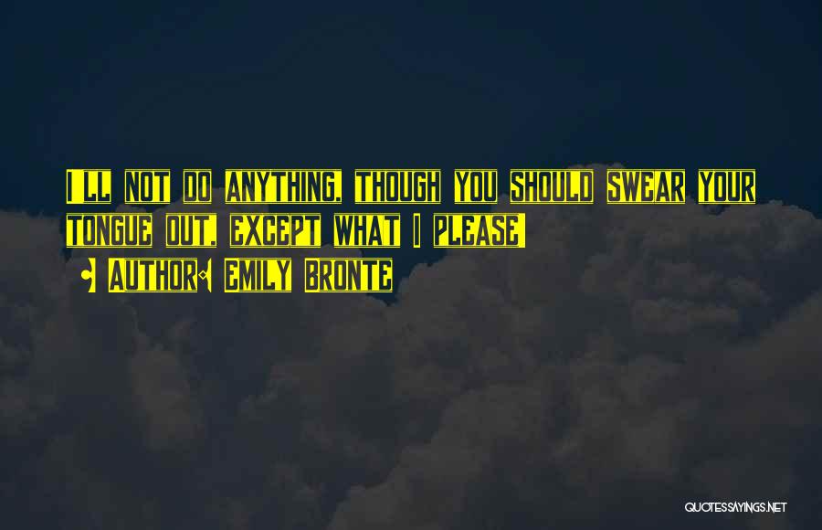 Emily Bronte Quotes: I'll Not Do Anything, Though You Should Swear Your Tongue Out, Except What I Please!
