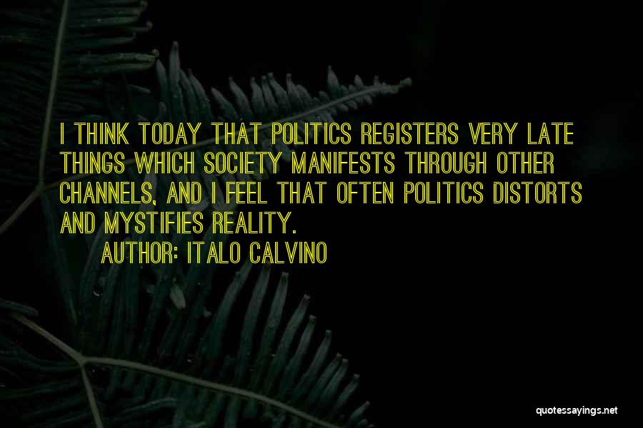 Italo Calvino Quotes: I Think Today That Politics Registers Very Late Things Which Society Manifests Through Other Channels, And I Feel That Often