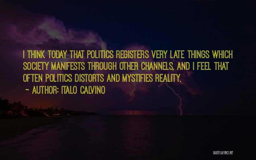 Italo Calvino Quotes: I Think Today That Politics Registers Very Late Things Which Society Manifests Through Other Channels, And I Feel That Often