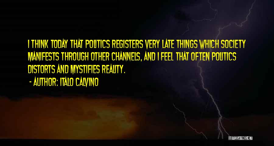 Italo Calvino Quotes: I Think Today That Politics Registers Very Late Things Which Society Manifests Through Other Channels, And I Feel That Often