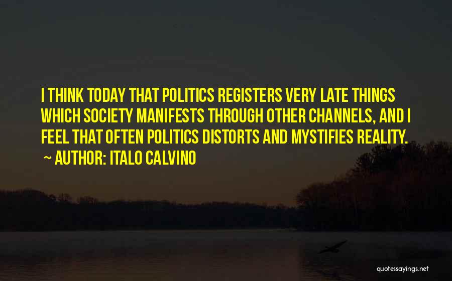 Italo Calvino Quotes: I Think Today That Politics Registers Very Late Things Which Society Manifests Through Other Channels, And I Feel That Often