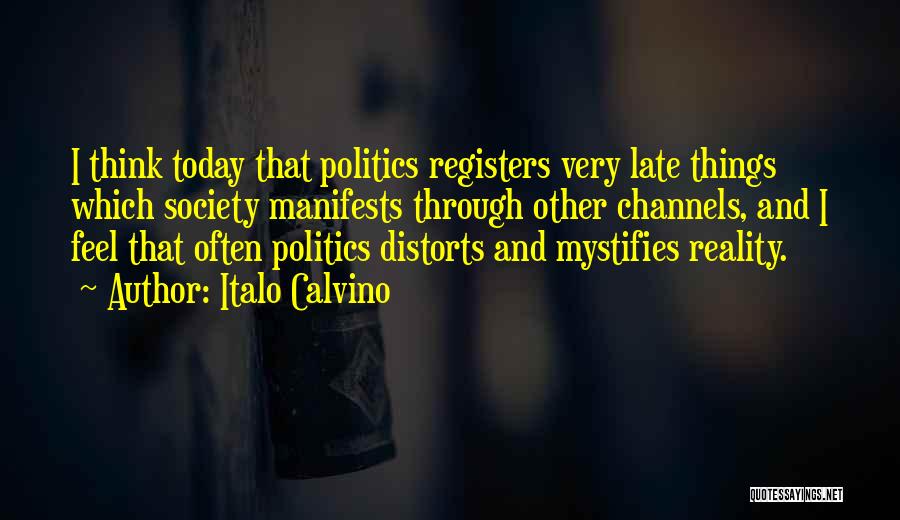 Italo Calvino Quotes: I Think Today That Politics Registers Very Late Things Which Society Manifests Through Other Channels, And I Feel That Often