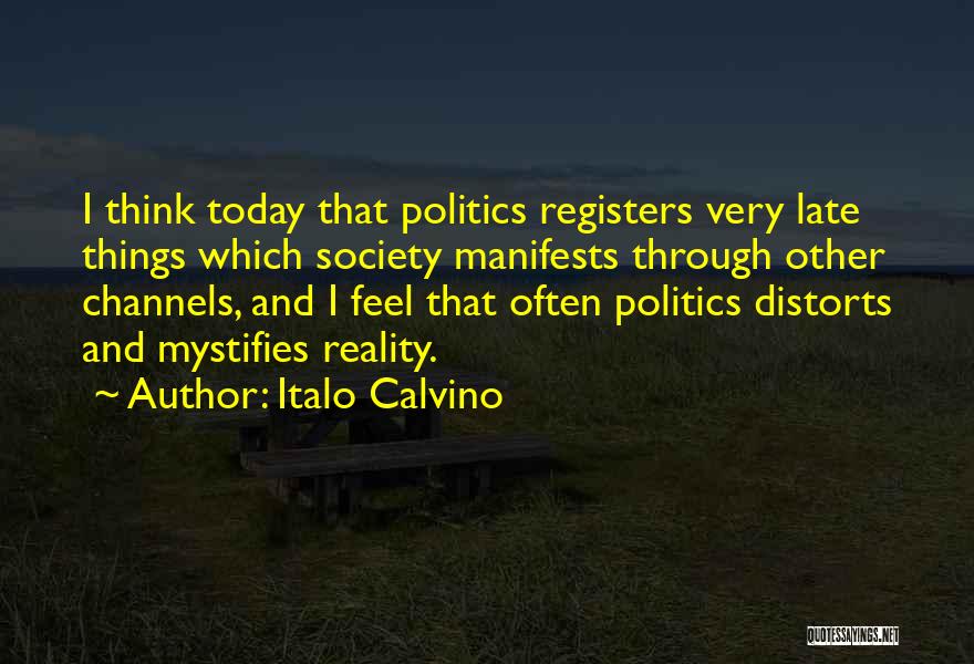 Italo Calvino Quotes: I Think Today That Politics Registers Very Late Things Which Society Manifests Through Other Channels, And I Feel That Often