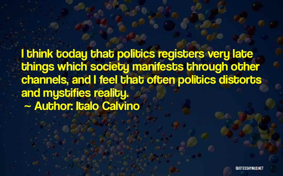 Italo Calvino Quotes: I Think Today That Politics Registers Very Late Things Which Society Manifests Through Other Channels, And I Feel That Often