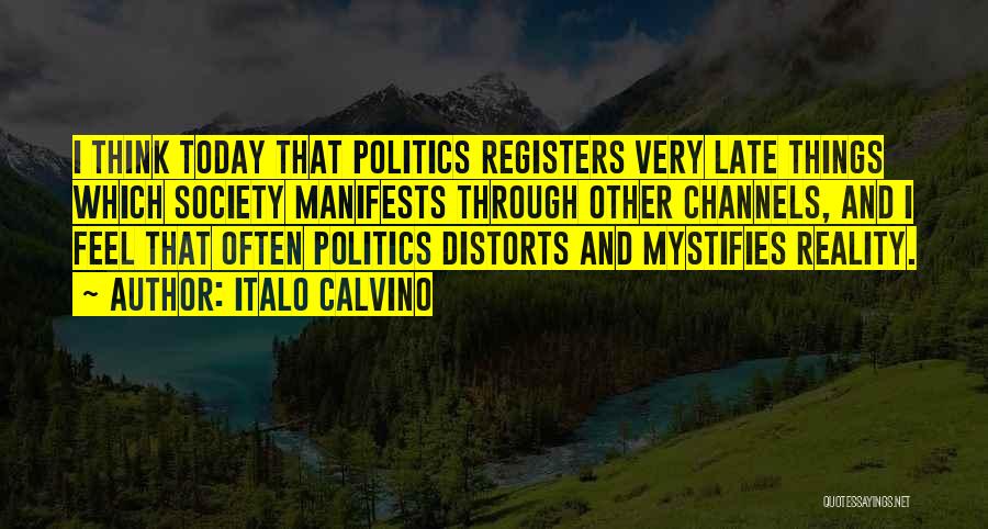 Italo Calvino Quotes: I Think Today That Politics Registers Very Late Things Which Society Manifests Through Other Channels, And I Feel That Often