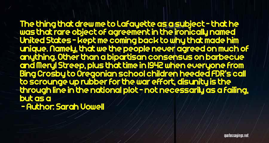 Sarah Vowell Quotes: The Thing That Drew Me To Lafayette As A Subject - That He Was That Rare Object Of Agreement In
