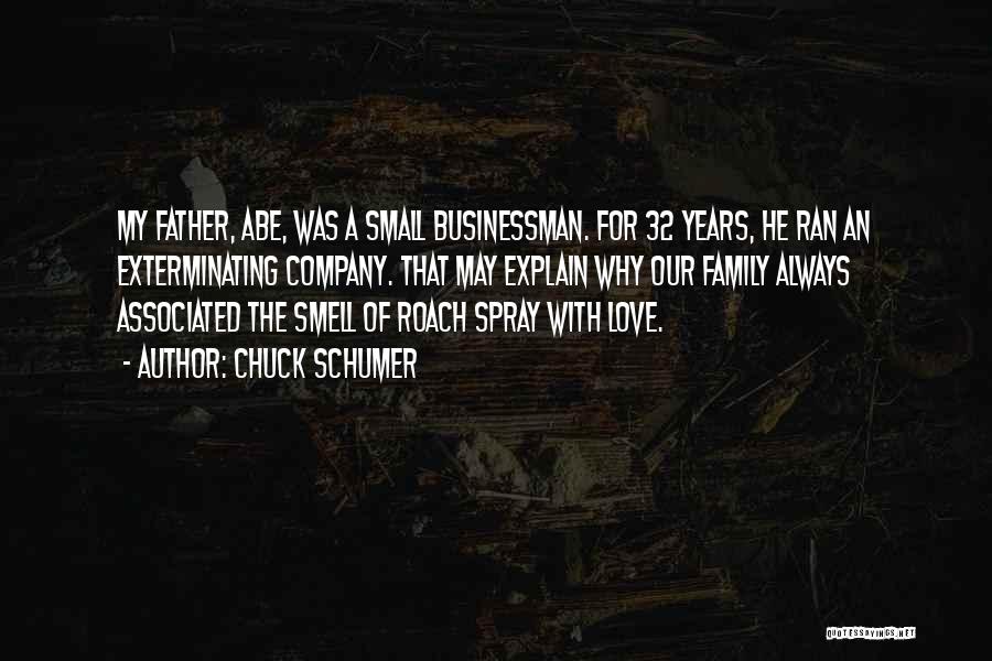 Chuck Schumer Quotes: My Father, Abe, Was A Small Businessman. For 32 Years, He Ran An Exterminating Company. That May Explain Why Our