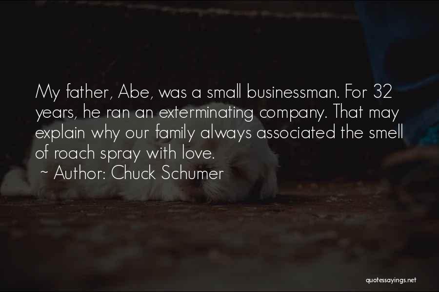 Chuck Schumer Quotes: My Father, Abe, Was A Small Businessman. For 32 Years, He Ran An Exterminating Company. That May Explain Why Our