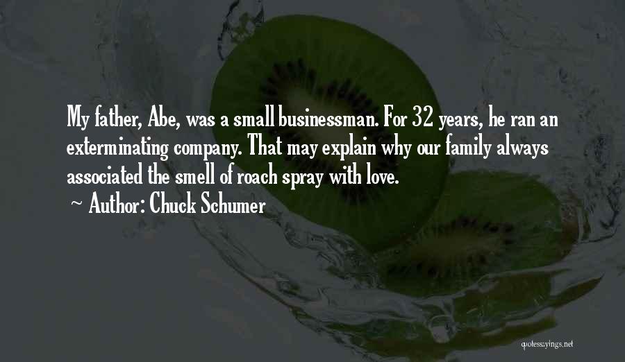 Chuck Schumer Quotes: My Father, Abe, Was A Small Businessman. For 32 Years, He Ran An Exterminating Company. That May Explain Why Our