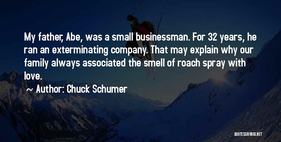 Chuck Schumer Quotes: My Father, Abe, Was A Small Businessman. For 32 Years, He Ran An Exterminating Company. That May Explain Why Our