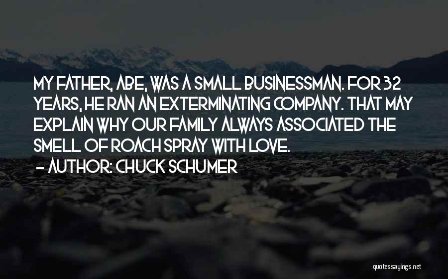 Chuck Schumer Quotes: My Father, Abe, Was A Small Businessman. For 32 Years, He Ran An Exterminating Company. That May Explain Why Our