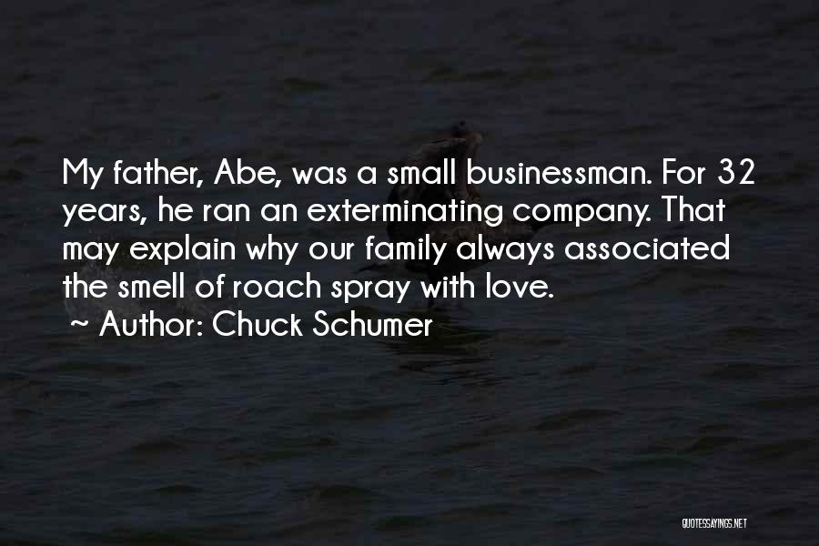 Chuck Schumer Quotes: My Father, Abe, Was A Small Businessman. For 32 Years, He Ran An Exterminating Company. That May Explain Why Our