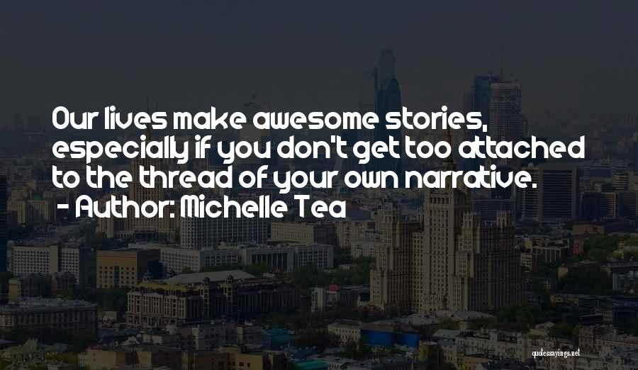 Michelle Tea Quotes: Our Lives Make Awesome Stories, Especially If You Don't Get Too Attached To The Thread Of Your Own Narrative.