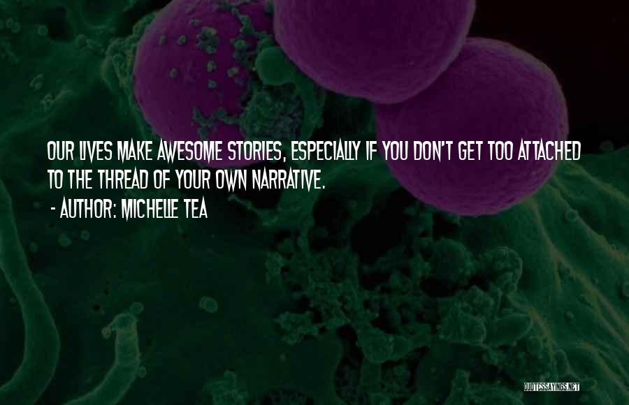 Michelle Tea Quotes: Our Lives Make Awesome Stories, Especially If You Don't Get Too Attached To The Thread Of Your Own Narrative.