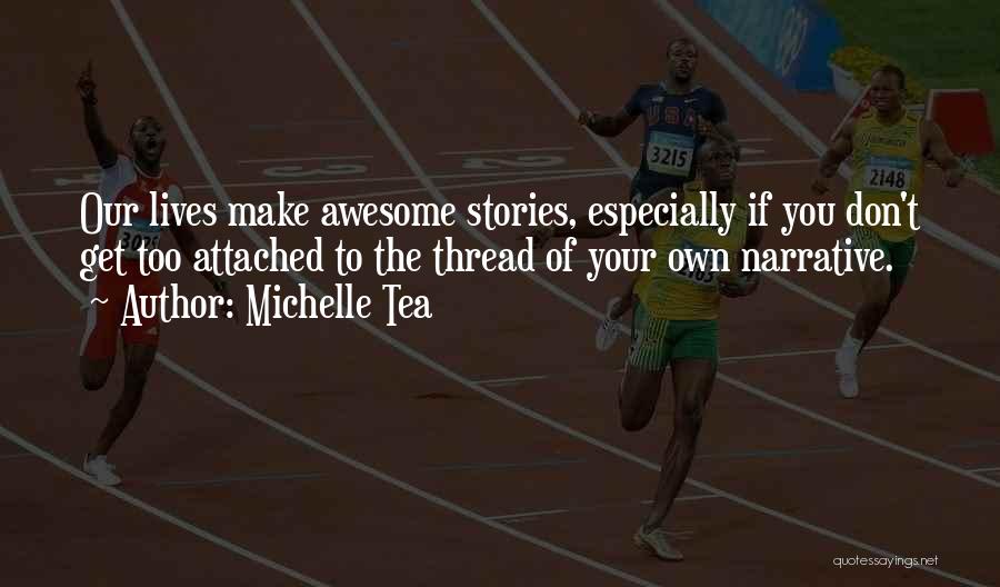Michelle Tea Quotes: Our Lives Make Awesome Stories, Especially If You Don't Get Too Attached To The Thread Of Your Own Narrative.
