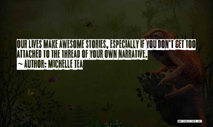 Michelle Tea Quotes: Our Lives Make Awesome Stories, Especially If You Don't Get Too Attached To The Thread Of Your Own Narrative.