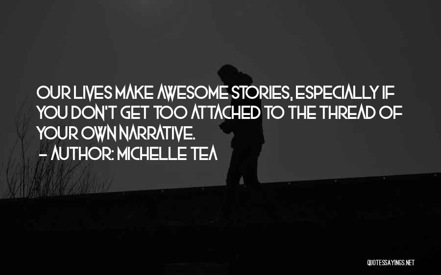 Michelle Tea Quotes: Our Lives Make Awesome Stories, Especially If You Don't Get Too Attached To The Thread Of Your Own Narrative.