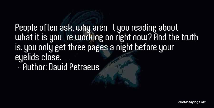 David Petraeus Quotes: People Often Ask, Why Aren't You Reading About What It Is You're Working On Right Now? And The Truth Is,
