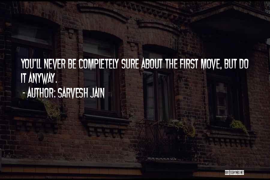 Sarvesh Jain Quotes: You'll Never Be Completely Sure About The First Move, But Do It Anyway.