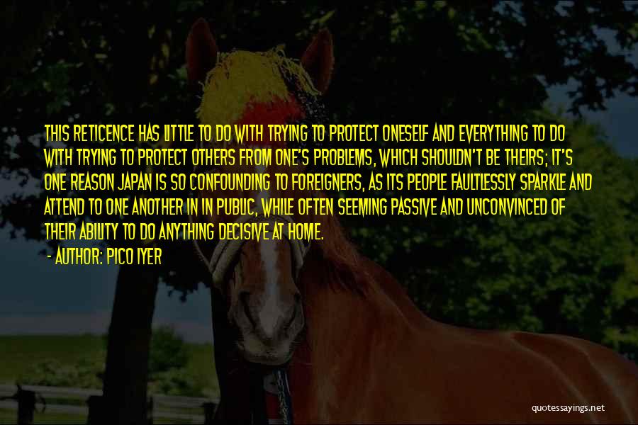 Pico Iyer Quotes: This Reticence Has Little To Do With Trying To Protect Oneself And Everything To Do With Trying To Protect Others