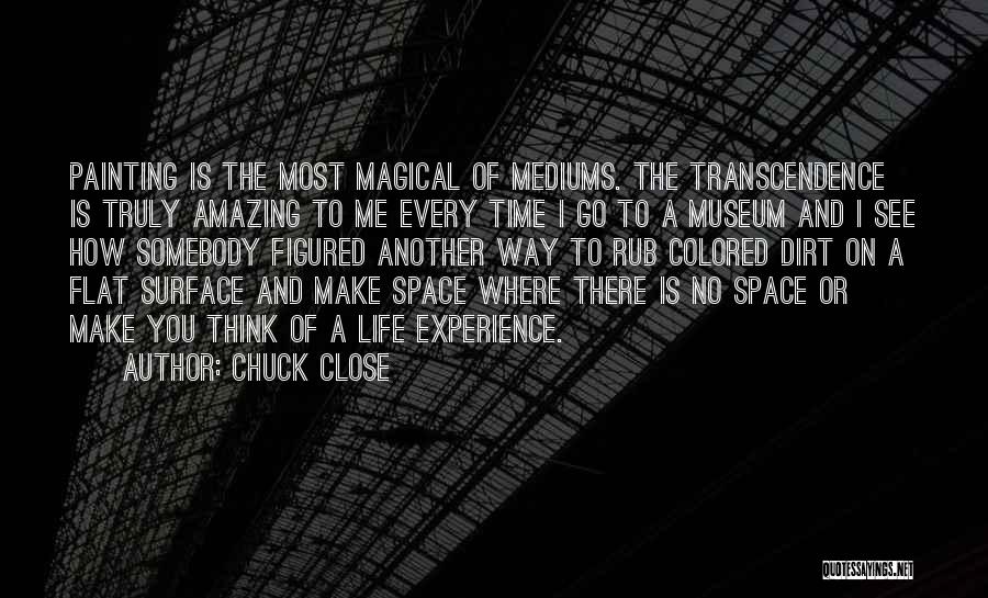 Chuck Close Quotes: Painting Is The Most Magical Of Mediums. The Transcendence Is Truly Amazing To Me Every Time I Go To A