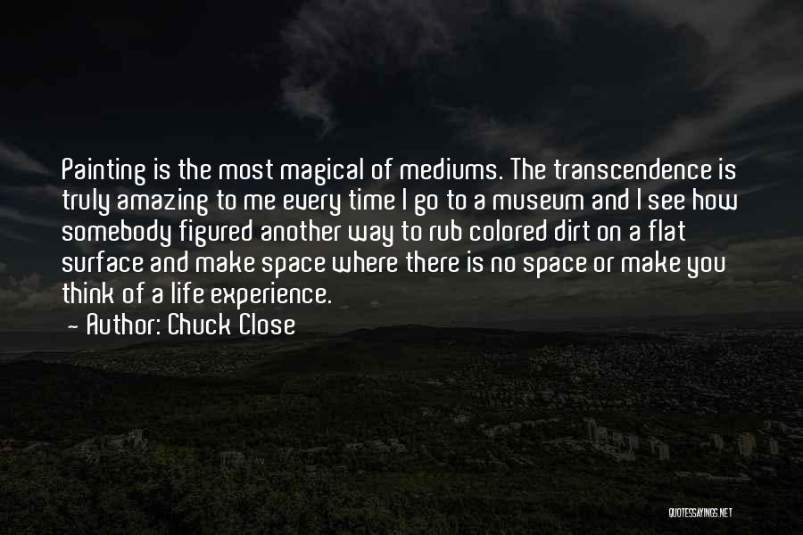 Chuck Close Quotes: Painting Is The Most Magical Of Mediums. The Transcendence Is Truly Amazing To Me Every Time I Go To A