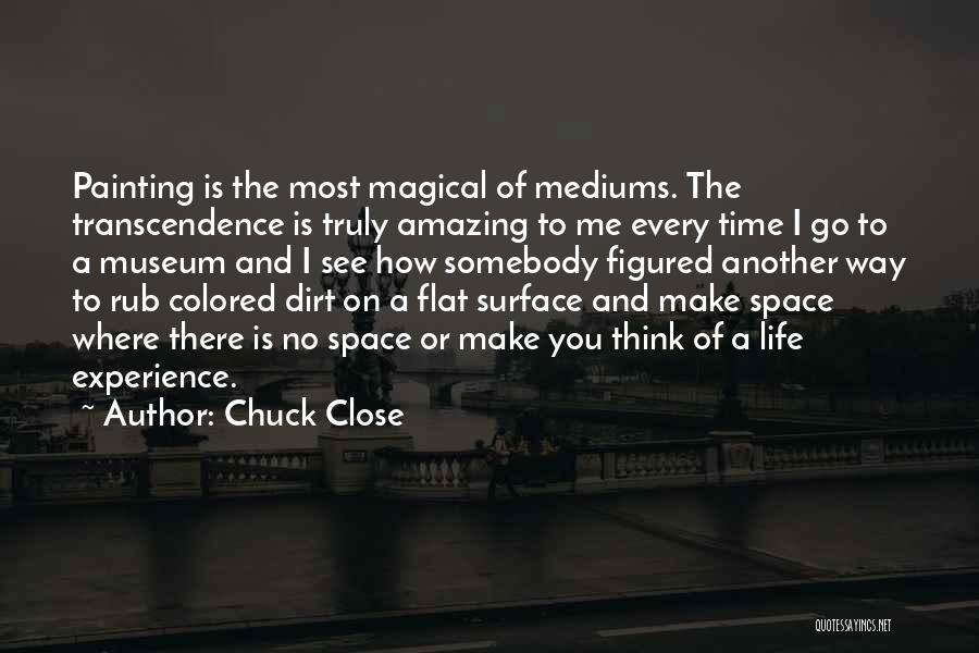 Chuck Close Quotes: Painting Is The Most Magical Of Mediums. The Transcendence Is Truly Amazing To Me Every Time I Go To A