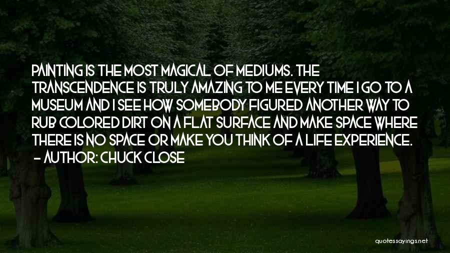 Chuck Close Quotes: Painting Is The Most Magical Of Mediums. The Transcendence Is Truly Amazing To Me Every Time I Go To A