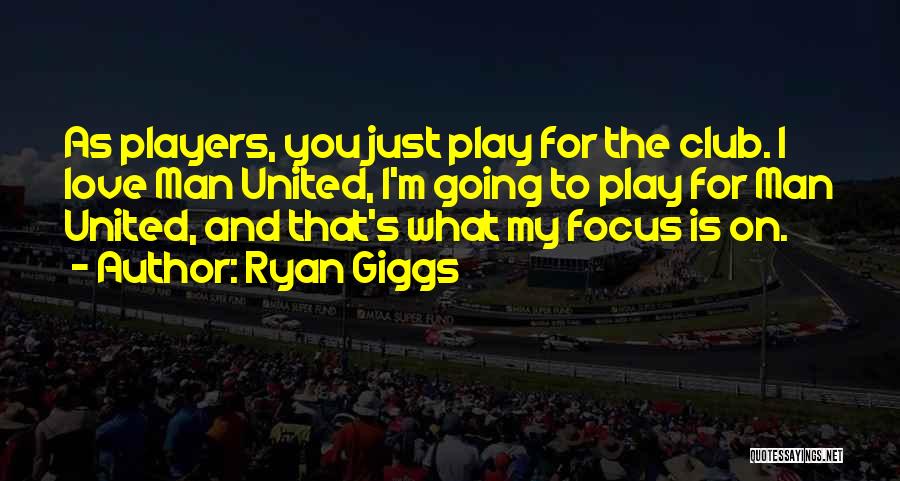 Ryan Giggs Quotes: As Players, You Just Play For The Club. I Love Man United, I'm Going To Play For Man United, And