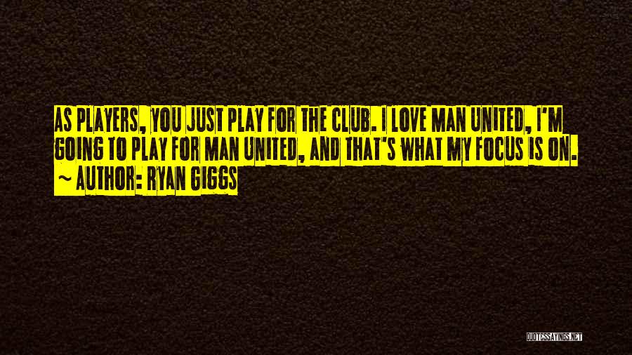 Ryan Giggs Quotes: As Players, You Just Play For The Club. I Love Man United, I'm Going To Play For Man United, And