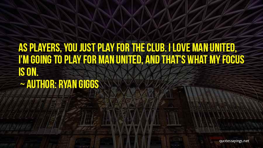Ryan Giggs Quotes: As Players, You Just Play For The Club. I Love Man United, I'm Going To Play For Man United, And