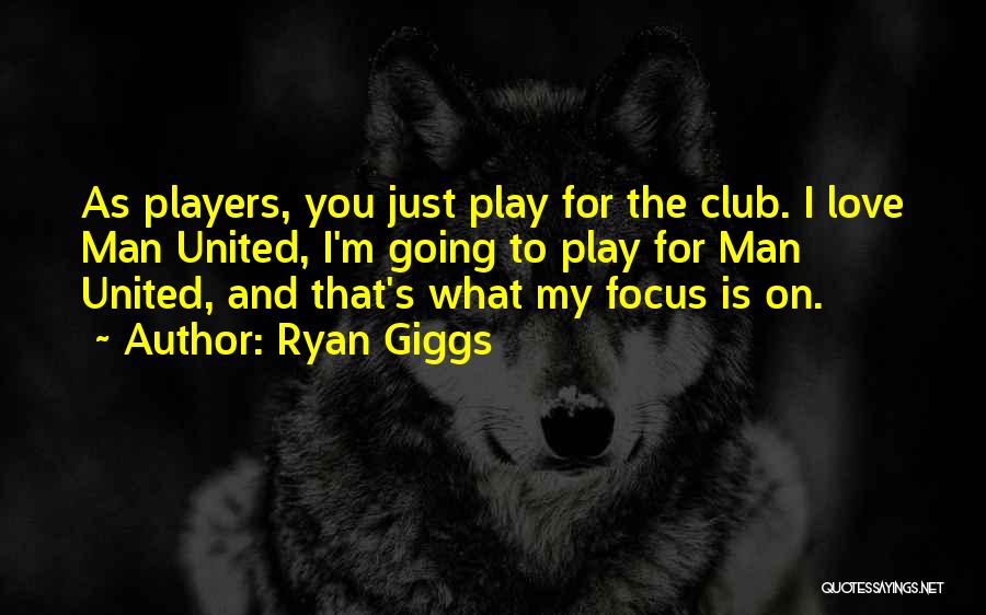 Ryan Giggs Quotes: As Players, You Just Play For The Club. I Love Man United, I'm Going To Play For Man United, And