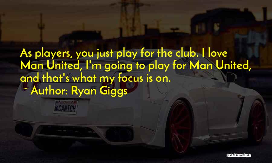 Ryan Giggs Quotes: As Players, You Just Play For The Club. I Love Man United, I'm Going To Play For Man United, And