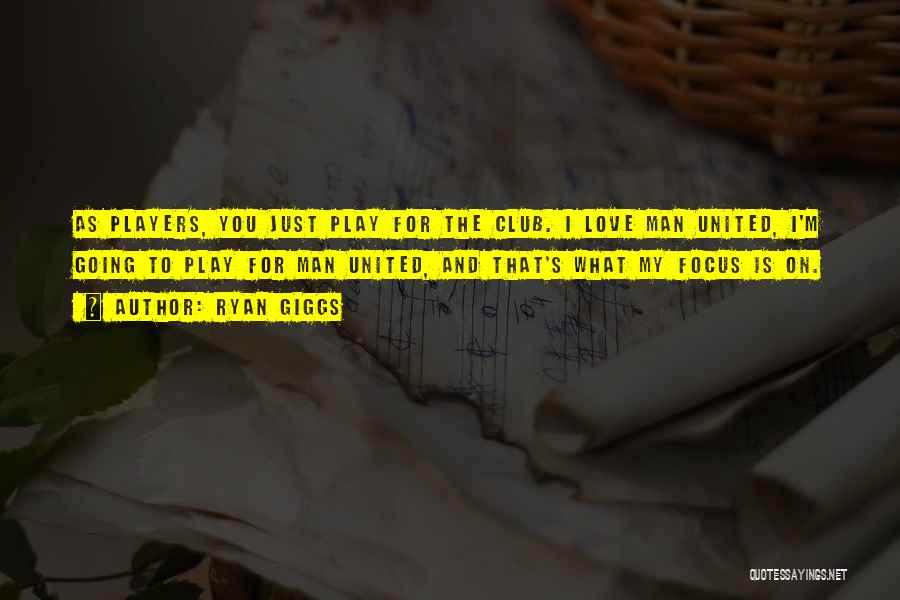Ryan Giggs Quotes: As Players, You Just Play For The Club. I Love Man United, I'm Going To Play For Man United, And