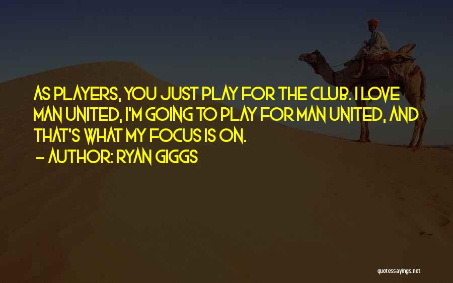 Ryan Giggs Quotes: As Players, You Just Play For The Club. I Love Man United, I'm Going To Play For Man United, And