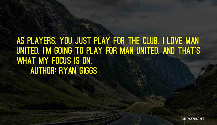 Ryan Giggs Quotes: As Players, You Just Play For The Club. I Love Man United, I'm Going To Play For Man United, And