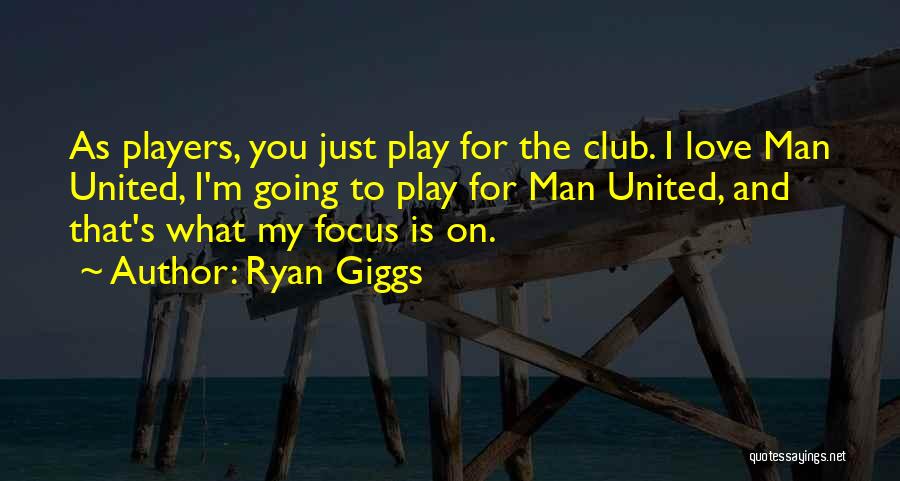 Ryan Giggs Quotes: As Players, You Just Play For The Club. I Love Man United, I'm Going To Play For Man United, And