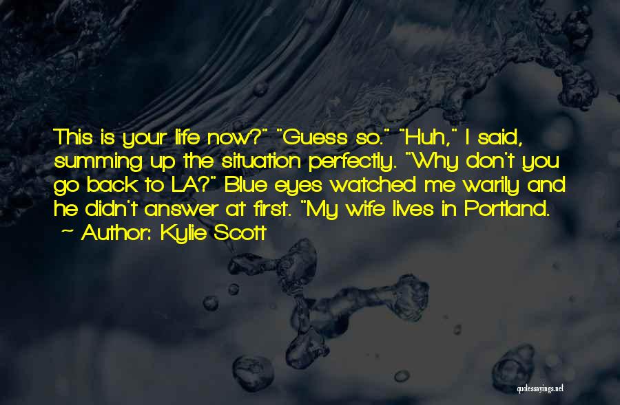 Kylie Scott Quotes: This Is Your Life Now? Guess So. Huh, I Said, Summing Up The Situation Perfectly. Why Don't You Go Back