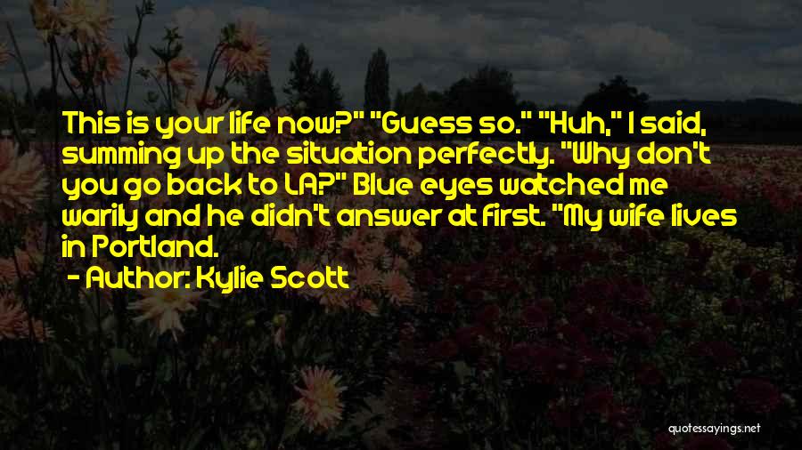 Kylie Scott Quotes: This Is Your Life Now? Guess So. Huh, I Said, Summing Up The Situation Perfectly. Why Don't You Go Back