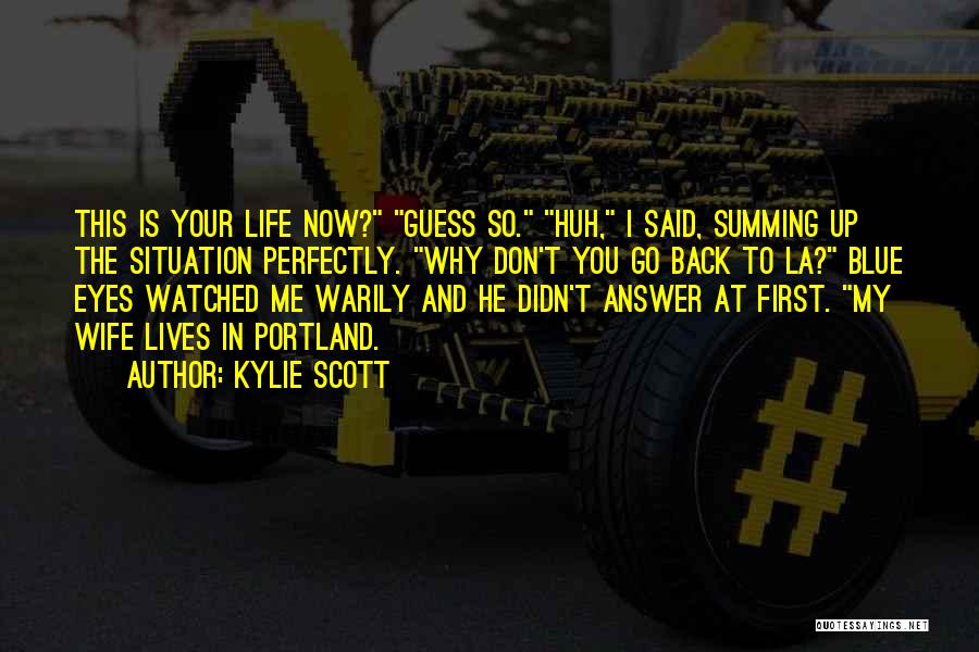 Kylie Scott Quotes: This Is Your Life Now? Guess So. Huh, I Said, Summing Up The Situation Perfectly. Why Don't You Go Back