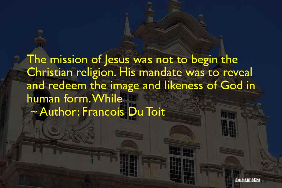 Francois Du Toit Quotes: The Mission Of Jesus Was Not To Begin The Christian Religion. His Mandate Was To Reveal And Redeem The Image