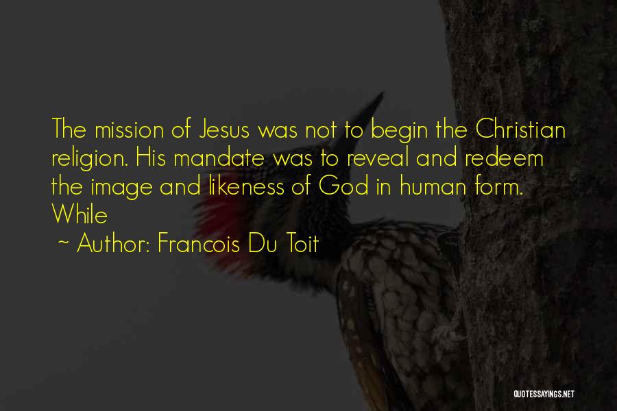 Francois Du Toit Quotes: The Mission Of Jesus Was Not To Begin The Christian Religion. His Mandate Was To Reveal And Redeem The Image