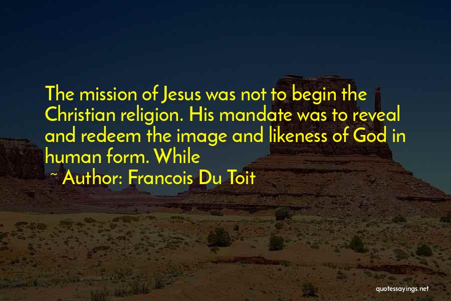 Francois Du Toit Quotes: The Mission Of Jesus Was Not To Begin The Christian Religion. His Mandate Was To Reveal And Redeem The Image