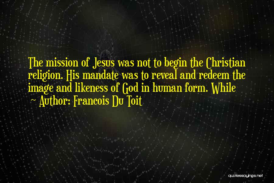 Francois Du Toit Quotes: The Mission Of Jesus Was Not To Begin The Christian Religion. His Mandate Was To Reveal And Redeem The Image