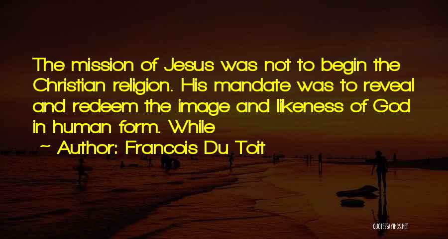 Francois Du Toit Quotes: The Mission Of Jesus Was Not To Begin The Christian Religion. His Mandate Was To Reveal And Redeem The Image