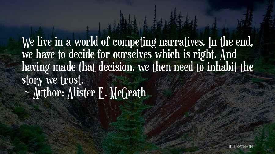 Alister E. McGrath Quotes: We Live In A World Of Competing Narratives. In The End, We Have To Decide For Ourselves Which Is Right.