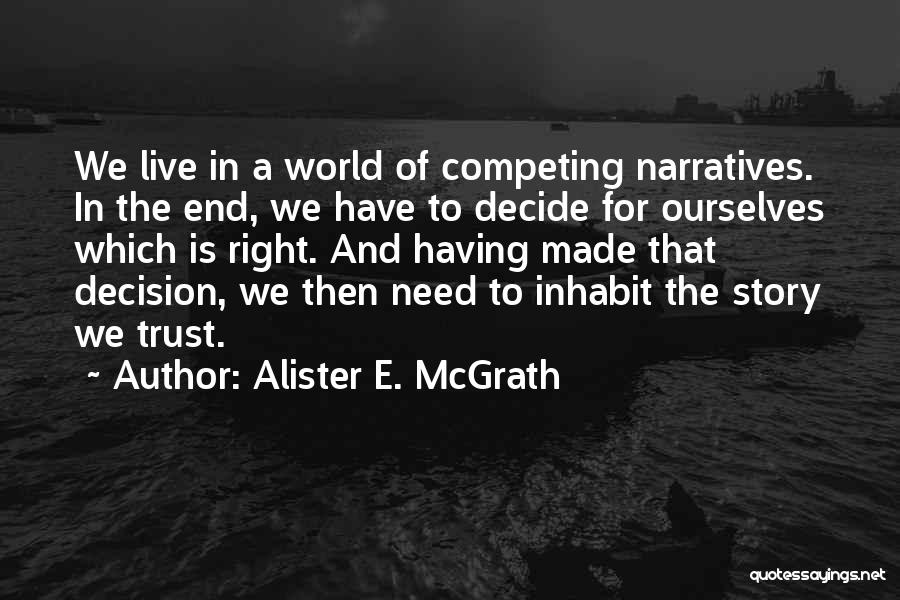 Alister E. McGrath Quotes: We Live In A World Of Competing Narratives. In The End, We Have To Decide For Ourselves Which Is Right.