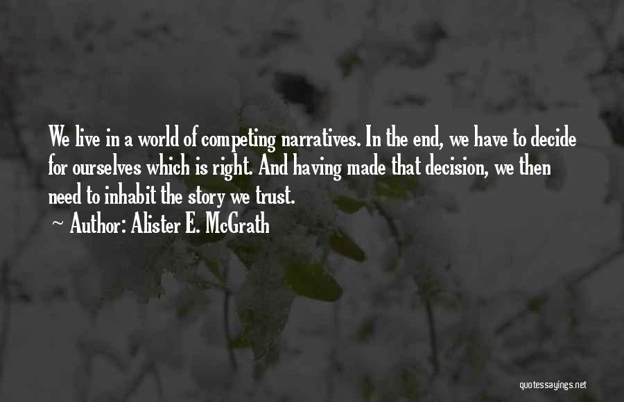 Alister E. McGrath Quotes: We Live In A World Of Competing Narratives. In The End, We Have To Decide For Ourselves Which Is Right.